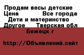 Продам весы детские › Цена ­ 1 500 - Все города Дети и материнство » Другое   . Тверская обл.,Бежецк г.